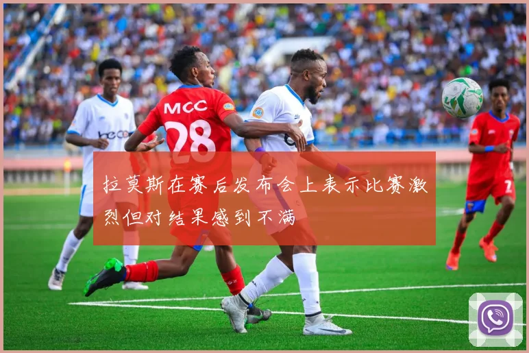 拉莫斯在赛后发布会上表示比赛激烈但对结果感到不满