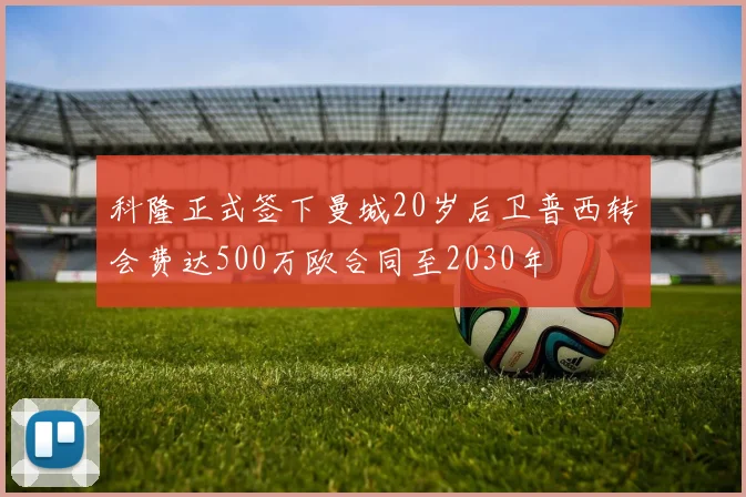科隆正式签下曼城20岁后卫普西转会费达500万欧合同至2030年