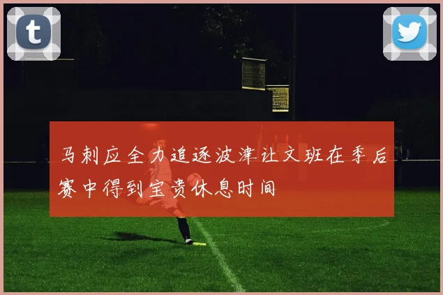 马刺应全力追逐波津让文班在季后赛中得到宝贵休息时间