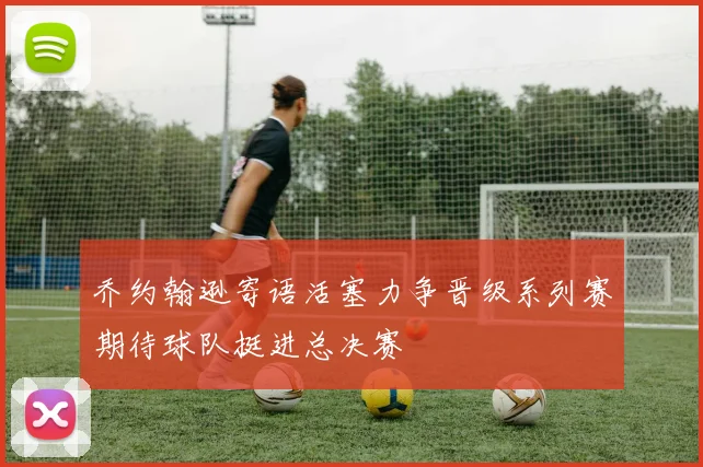 乔约翰逊寄语活塞力争晋级系列赛期待球队挺进总决赛