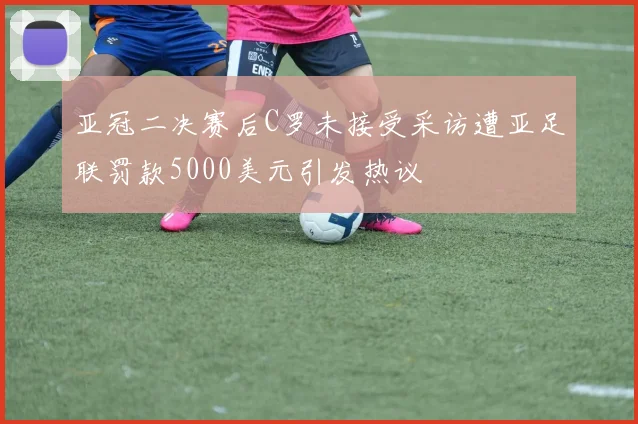 亚冠二决赛后C罗未接受采访遭亚足联罚款5000美元引发热议