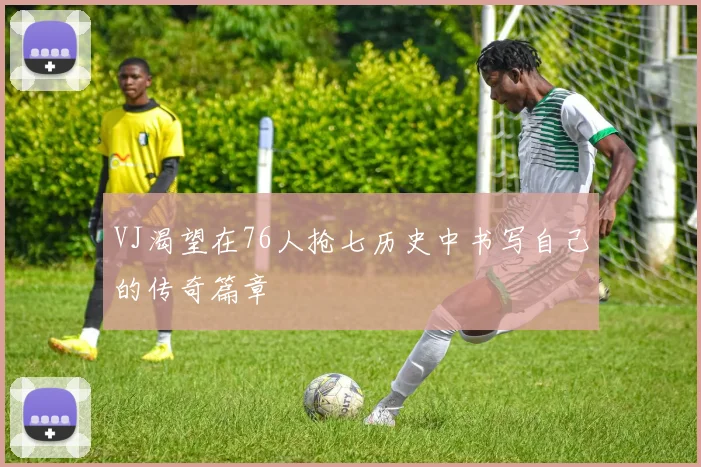 VJ渴望在76人抢七历史中书写自己的传奇篇章