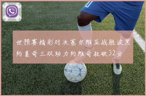 世预赛精彩对决塞尔维亚战胜波黑约基奇三双助力约维奇狂砍32分