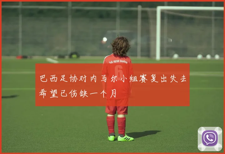 巴西足协对内马尔小组赛复出失去希望已伤缺一个月