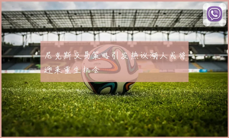 尼克斯交易策略引发热议湖人或将迎来重生机会