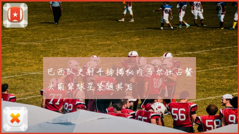 巴西队史射手榜揭秘内马尔独占鳌头前辈球星紧随其后