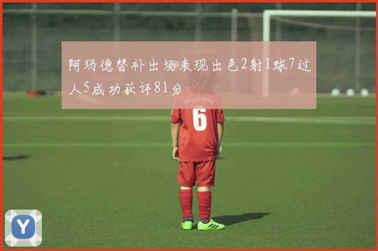 阿玛德替补出场表现出色2射1球7过人5成功获评81分