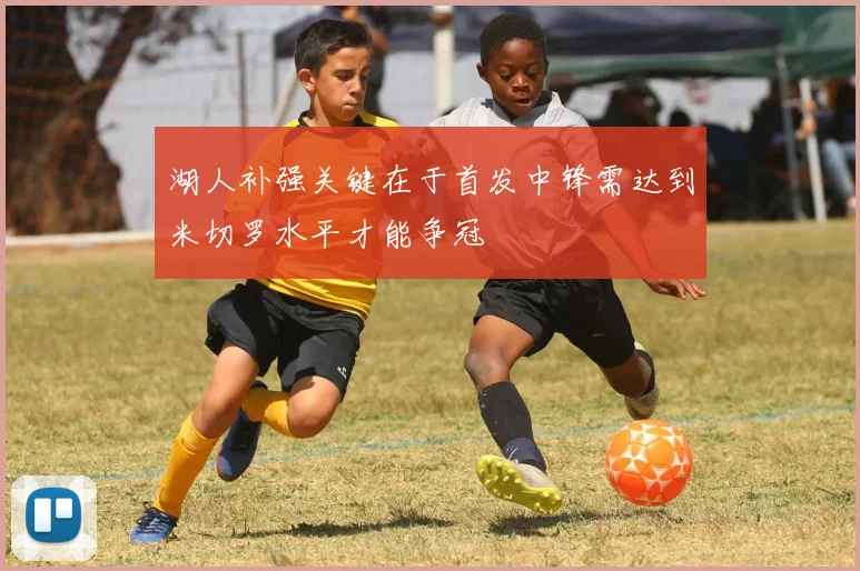 湖人补强关键在于首发中锋需达到米切罗水平才能争冠