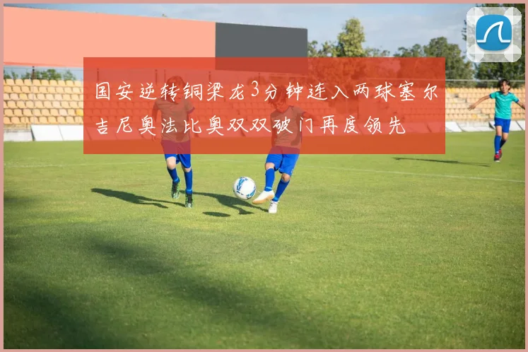 国安逆转铜梁龙3分钟连入两球塞尔吉尼奥法比奥双双破门再度领先