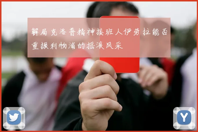 解局克洛普精神接班人伊劳拉能否重振利物浦的摇滚风采