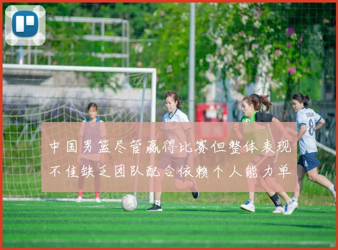 中国男篮尽管赢得比赛但整体表现不佳缺乏团队配合依赖个人能力单打成效有限