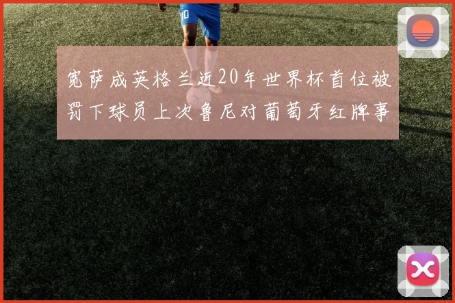 宽萨成英格兰近20年世界杯首位被罚下球员上次鲁尼对葡萄牙红牌事件回顾